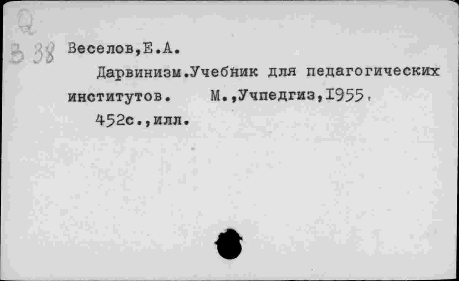 ﻿Весе лов,Е.А.
Дарвинизм.Учебник для педагогических институтов. М.»Учпедгиз,1955•
452с.,илл.